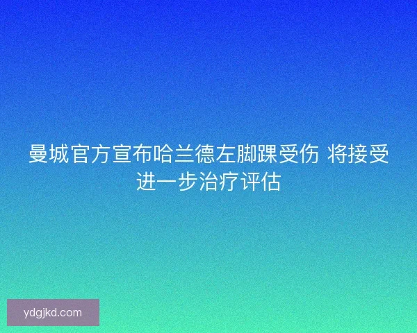 曼城官方宣布哈兰德左脚踝受伤 将接受进一步治疗评估