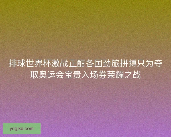 排球世界杯激战正酣各国劲旅拼搏只为夺取奥运会宝贵入场券荣耀之战