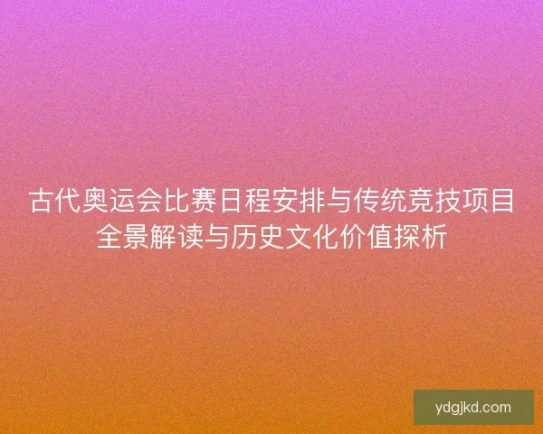 古代奥运会比赛日程安排与传统竞技项目全景解读与历史文化价值探析