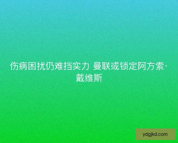 伤病困扰仍难挡实力 曼联或锁定阿方索·戴维斯