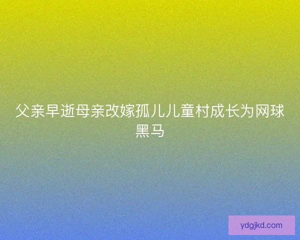 父亲早逝母亲改嫁孤儿儿童村成长为网球黑马