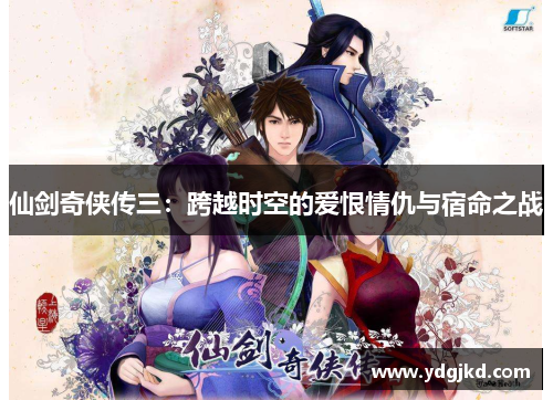 仙剑奇侠传三：跨越时空的爱恨情仇与宿命之战