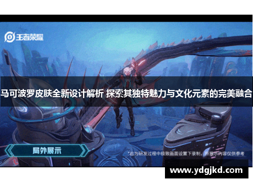 马可波罗皮肤全新设计解析 探索其独特魅力与文化元素的完美融合