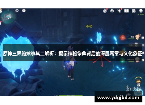 原神三界路飨祭其二解析：揭示神秘祭典背后的深层寓意与文化象征
